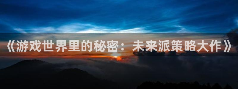 奇亿娱乐app下载：《游戏世界里的秘密：未来派策略大作》