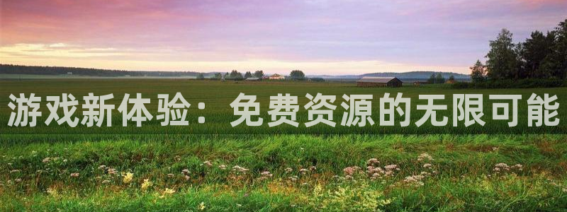 奇亿娱乐平台登录入口：游戏新体验：免费资源的无限可能