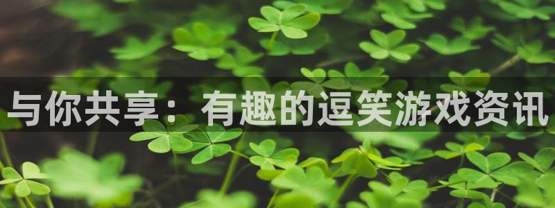 奇亿娱乐官方平台：与你共享：有趣的逗笑游戏资讯