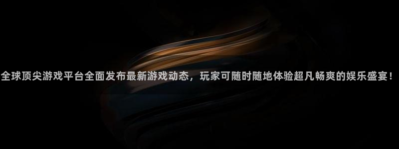 奇亿娱乐直属：全球顶尖游戏平台全面发布最新游戏动态，玩家可随