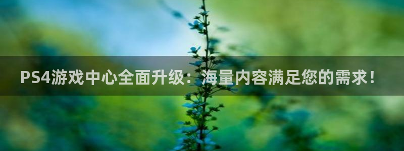 奇亿娱乐登录网址：PS4游戏中心全面升级：海量内容满足您的需