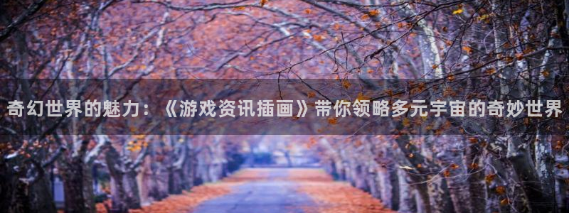 奇亿娱乐平台登陆：奇幻世界的魅力：《游戏资讯插画》带你领略多