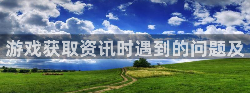 奇亿娱乐平台官方网站：游戏获取资讯时遇到的问题及