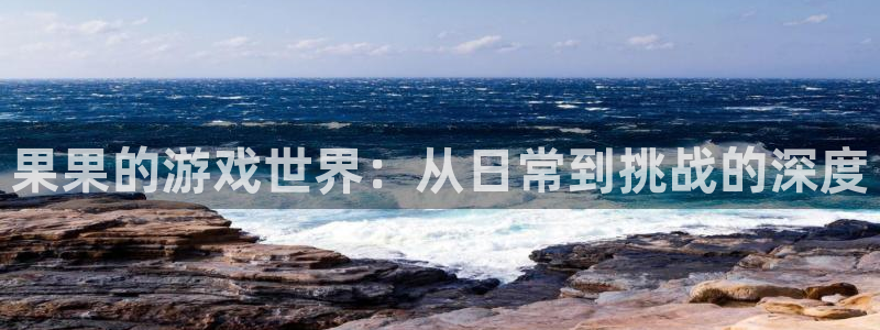 奇亿娱乐：果果的游戏世界：从日常到挑战的深度