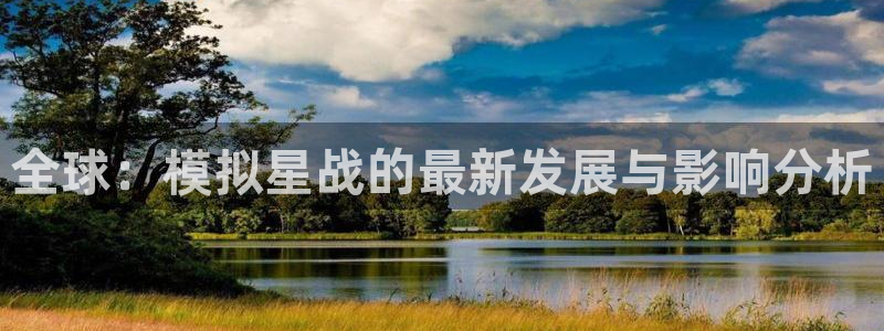 奇亿娱乐注册：全球：模拟星战的最新发展与影响分析