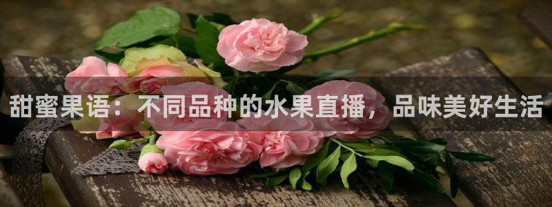 jrkan nba直播：甜蜜果语：不同品种的水果直播，品味美好生活