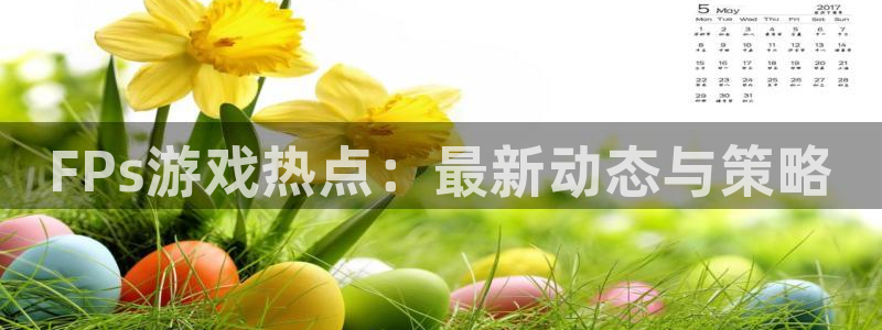 奇亿娱乐官方注册登录：FPs游戏热点：最新动态与策略