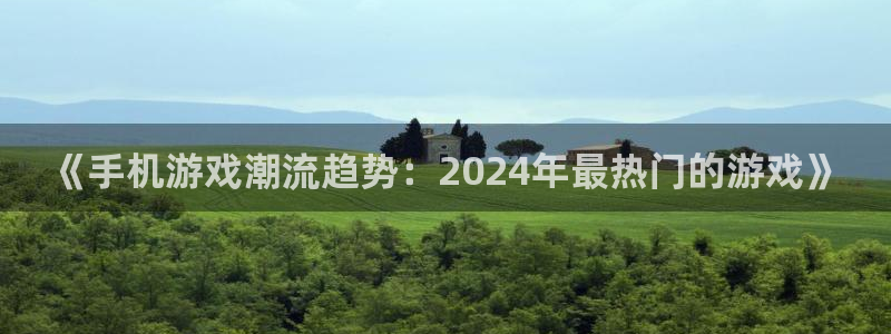 奇亿娱乐app下载|下载地址：《手机游戏潮流趋势：2024年